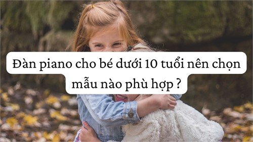 Đàn piano cho bé dưới 10 tuổi nên chọn mẫu nào phù hợp ?